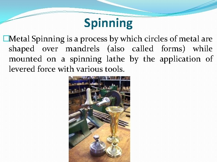 Spinning �Metal Spinning is a process by which circles of metal are shaped over