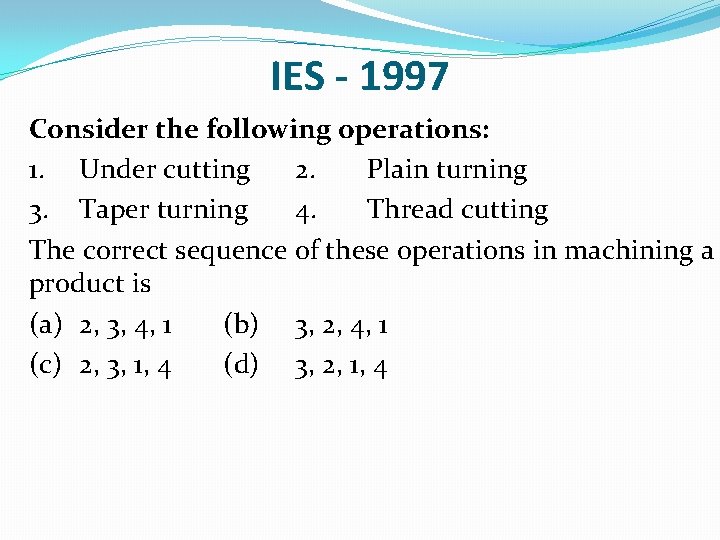 IES - 1997 Consider the following operations: 1. Under cutting 2. Plain turning 3.