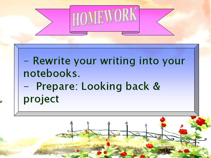 - Rewrite your writing into your notebooks. - Prepare: Looking back & project 