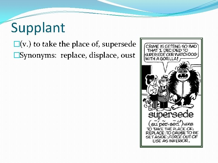 Supplant �(v. ) to take the place of, supersede �Synonyms: replace, displace, oust 