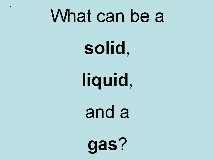 1 What can be a solid, liquid, and a gas? 1 What can be a solid, liquid, and a gas?