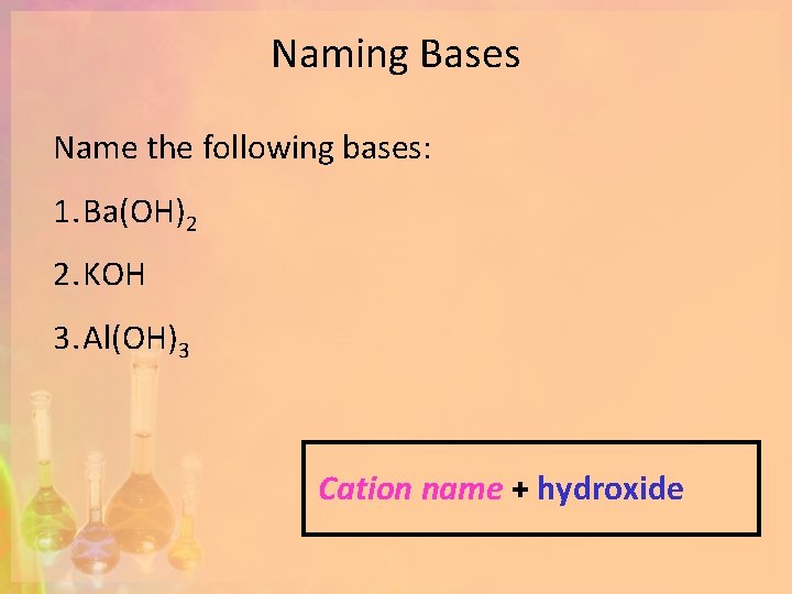 Naming Bases Name the following bases: 1. Ba(OH)2 2. KOH 3. Al(OH)3 Cation name