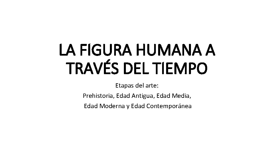 LA FIGURA HUMANA A TRAVÉS DEL TIEMPO Etapas del arte: Prehistoria, Edad Antigua, Edad