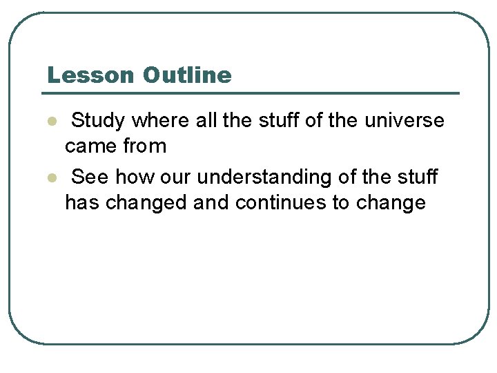 Lesson Outline l l Study where all the stuff of the universe came from
