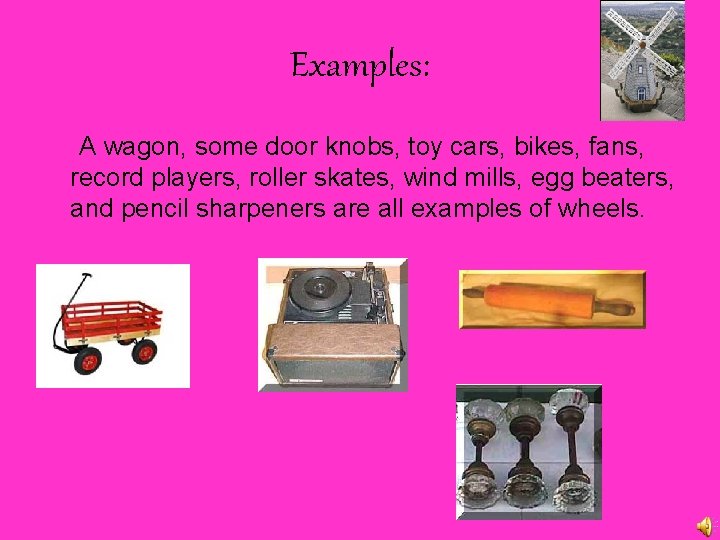 Examples: A wagon, some door knobs, toy cars, bikes, fans, record players, roller skates,