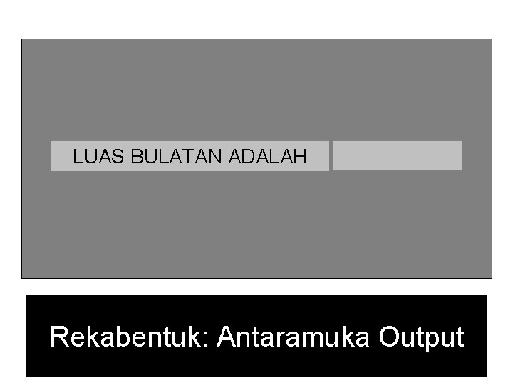 LUAS BULATAN ADALAH Rekabentuk: Antaramuka Output LUAS BULATAN ADALAH Rekabentuk: Antaramuka Output