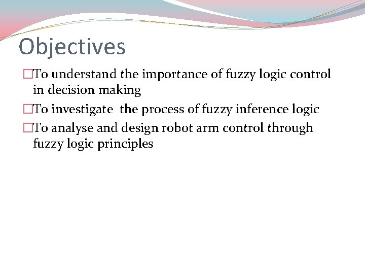 Objectives �To understand the importance of fuzzy logic control in decision making �To investigate