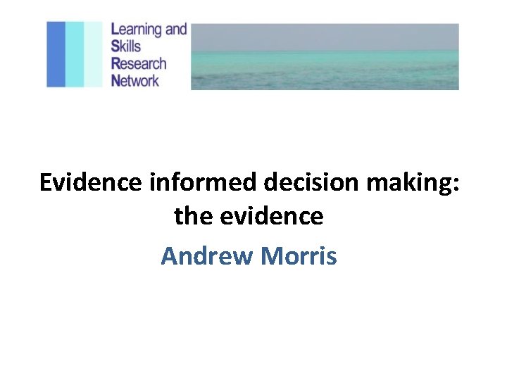 Evidence informed decision making: the evidence Andrew Morris 