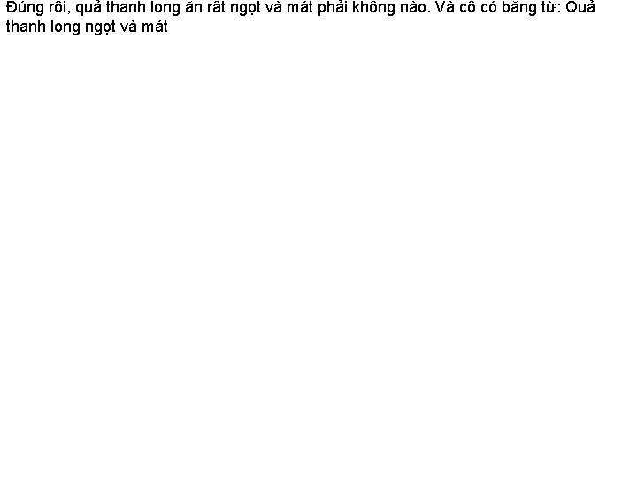 Đúng rồi, quả thanh long ăn rất ngọt và mát phải không nào. Và