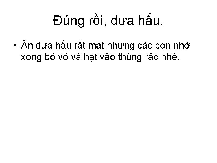 Đúng rồi, dưa hấu. • Ăn dưa hấu rất mát nhưng các con nhớ