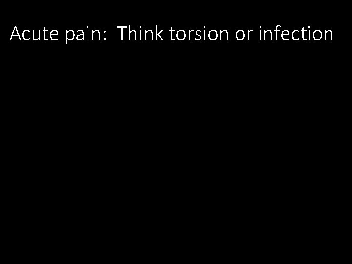 Acute pain: Think torsion or infection 