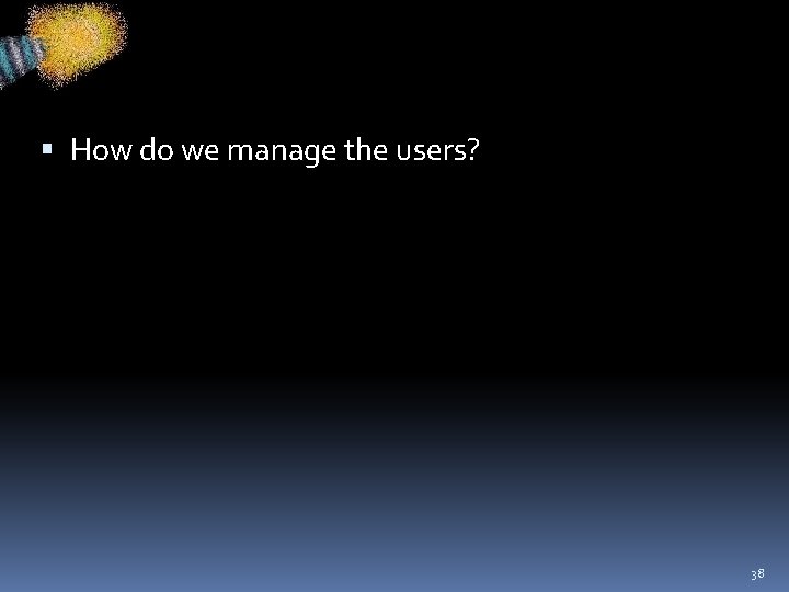  How do we manage the users? 38 