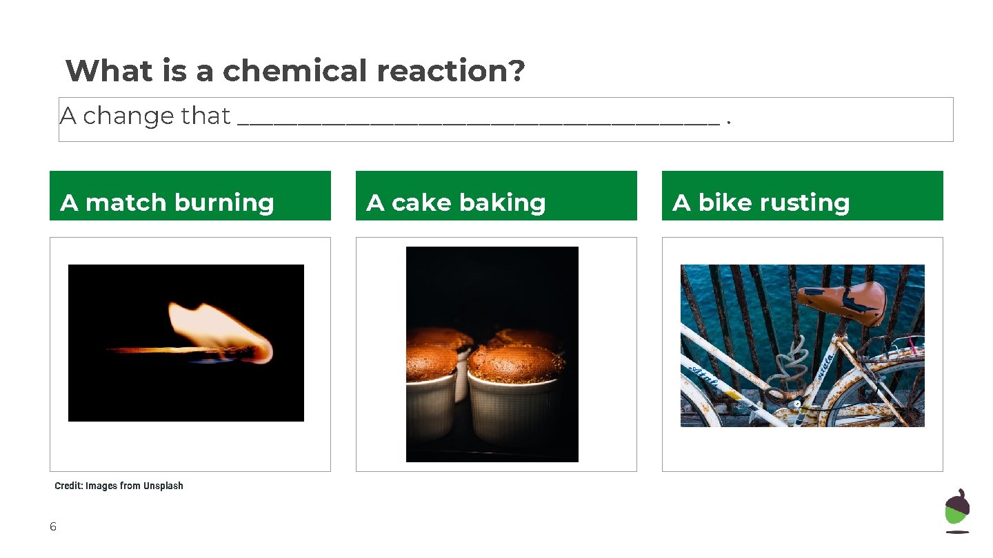What is a chemical reaction? A change that ____________________. A match burning Credit: Images