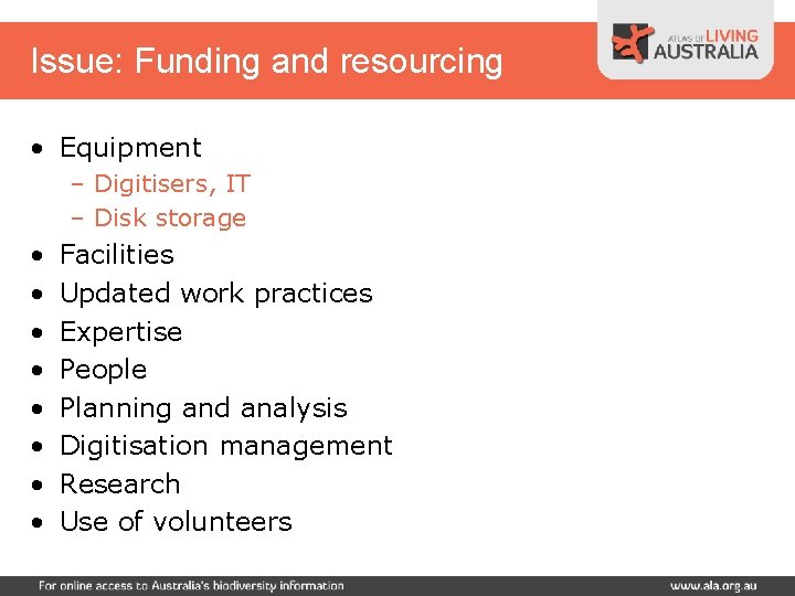 Issue: Funding and resourcing • Equipment – Digitisers, IT – Disk storage • •