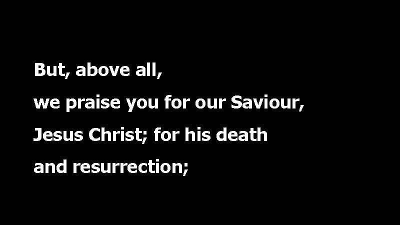 But, above all, we praise you for our Saviour, Jesus Christ; for his death