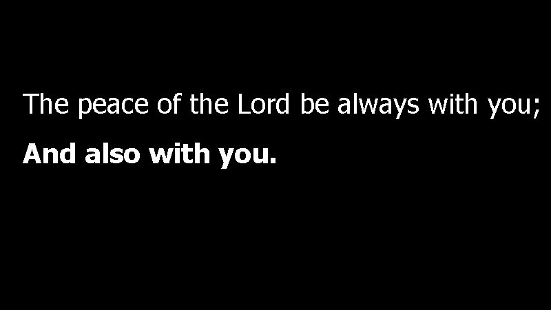 The peace of the Lord be always with you; And also with you. 