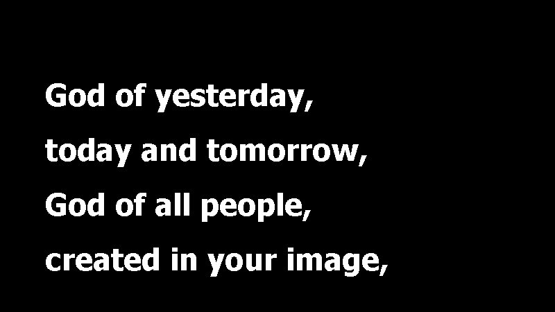 God of yesterday, today and tomorrow, God of all people, created in your image,