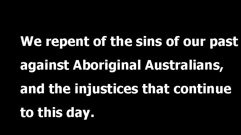 We repent of the sins of our past against Aboriginal Australians, and the injustices