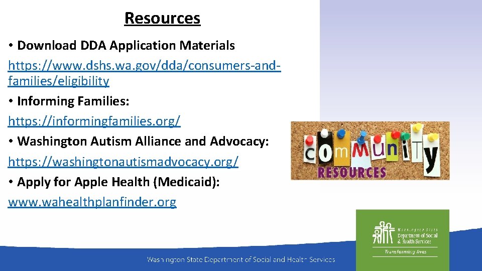 Resources • Download DDA Application Materials https: //www. dshs. wa. gov/dda/consumers-andfamilies/eligibility • Informing Families: