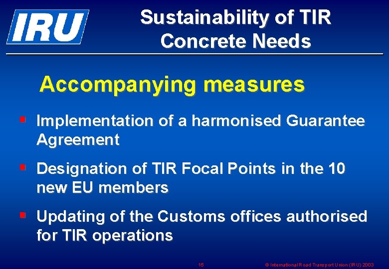 Sustainability of TIR Concrete Needs Accompanying measures § Implementation of a harmonised Guarantee Agreement