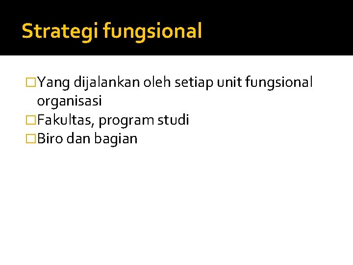 Strategi fungsional �Yang dijalankan oleh setiap unit fungsional organisasi �Fakultas, program studi �Biro dan