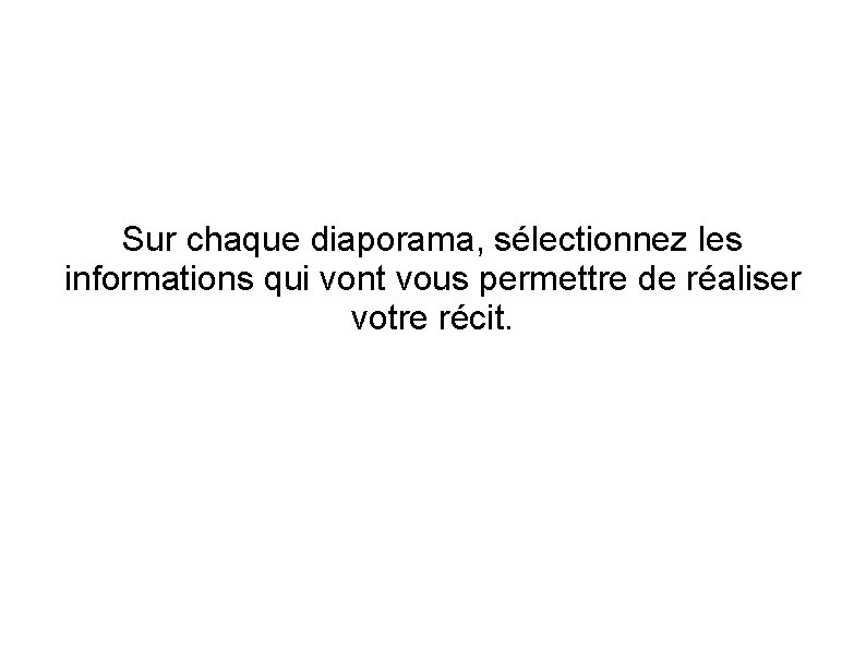 Sur chaque diaporama, sélectionnez les informations qui vont vous permettre de réaliser votre récit.