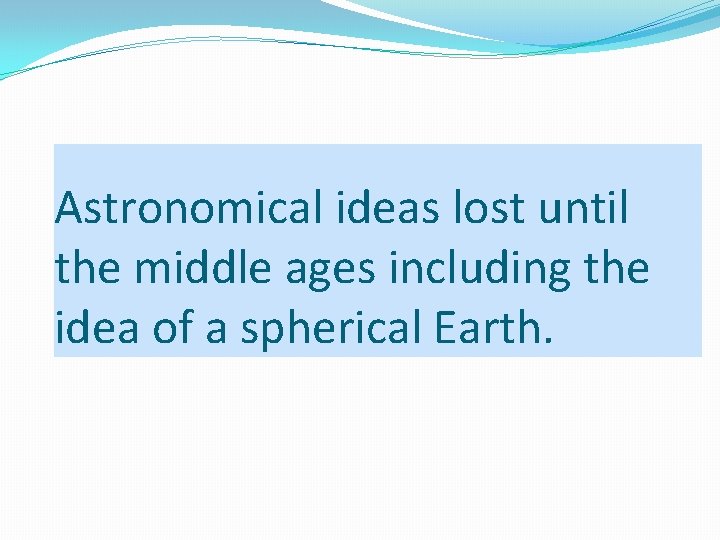 Astronomical ideas lost until the middle ages including the idea of a spherical Earth.