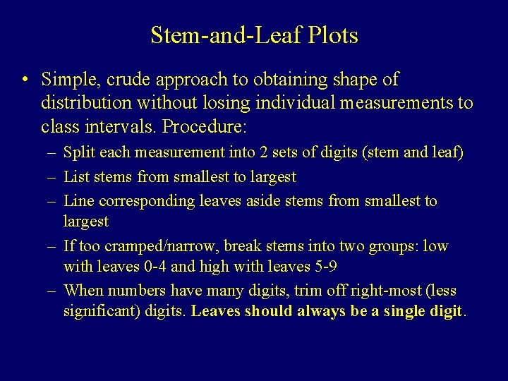 Stem-and-Leaf Plots • Simple, crude approach to obtaining shape of distribution without losing individual