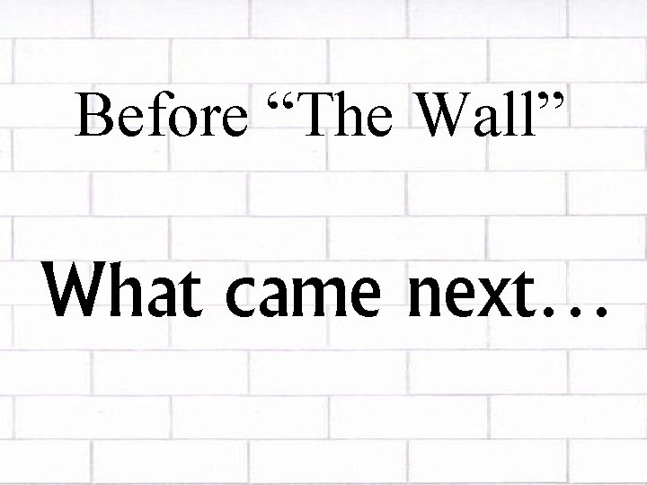 Before “The Wall” What came next… 