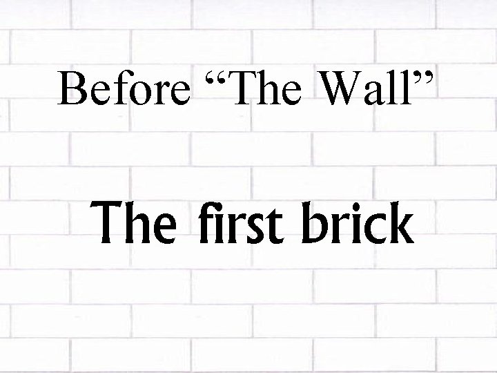 Before “The Wall” The first brick 