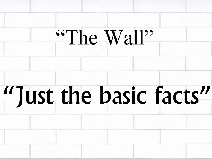 “The Wall” “Just the basic facts” 