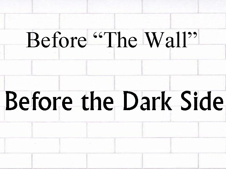 Before “The Wall” Before the Dark Side 
