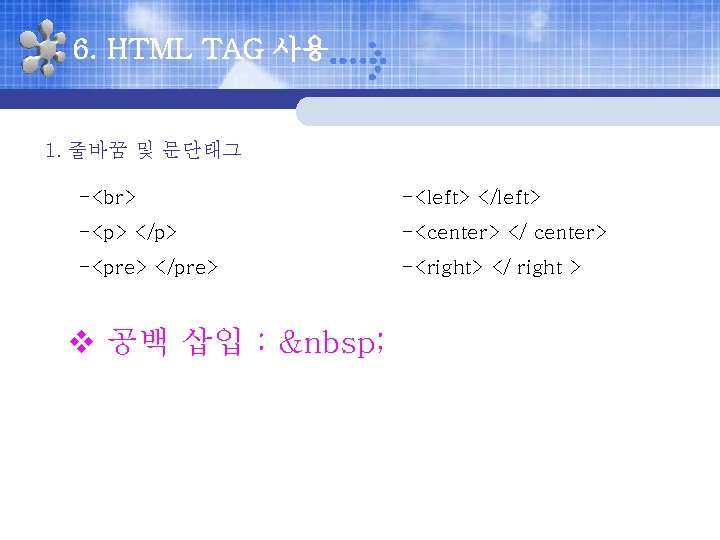 6. HTML TAG 사용 1. 줄바꿈 및 문단태그 - -<left> </left> -<p> </p> -<center>