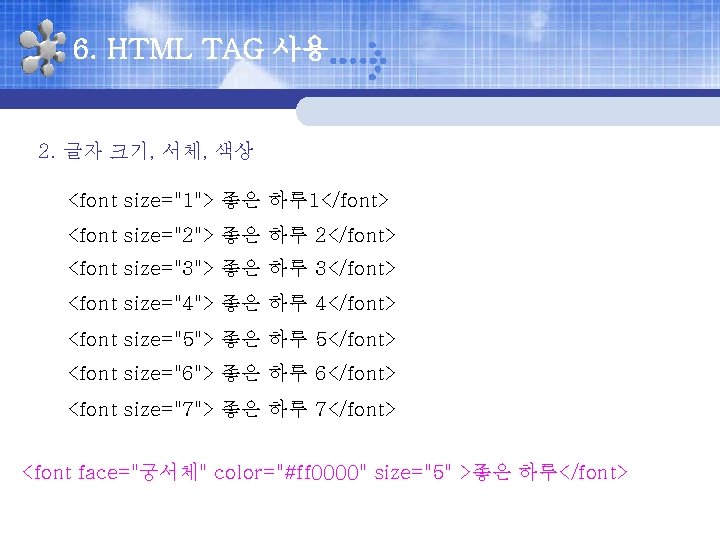 6. HTML TAG 사용 2. 글자 크기, 서체, 색상 <font size="1"> 좋은 하루 1</font>