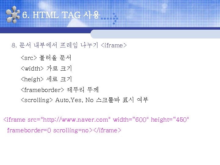 6. HTML TAG 사용 8. 문서 내부에서 프레임 나누기 <iframe> <src> 불러올 문서 <width>