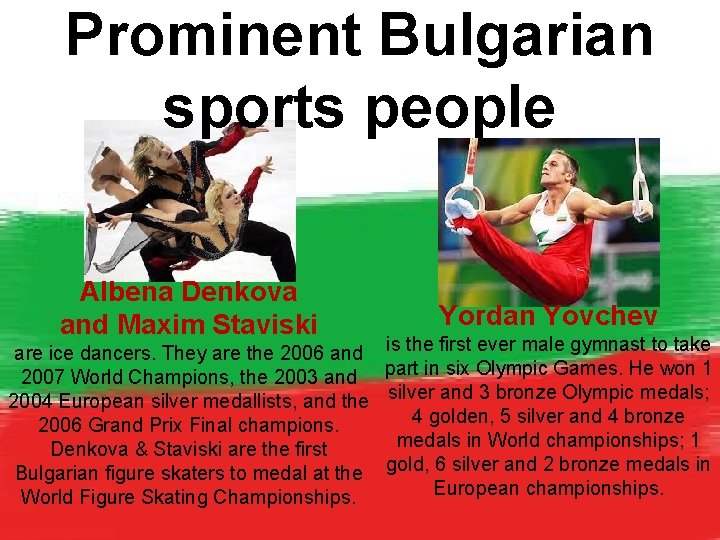 Prominent Bulgarian sports people Albena Denkova and Maxim Staviski are ice dancers. They are