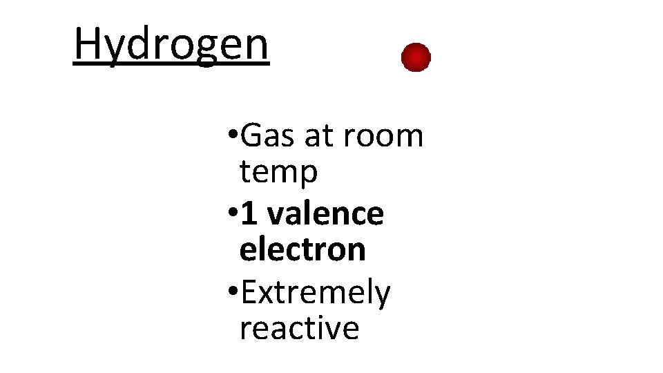 Hydrogen • Gas at room temp • 1 valence electron • Extremely reactive 
