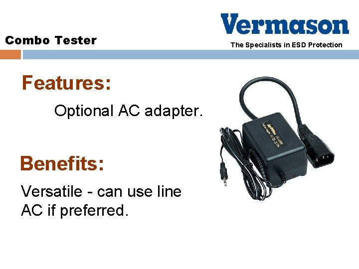Combo Tester Features: Optional AC adapter. Benefits: Versatile - can use line AC if