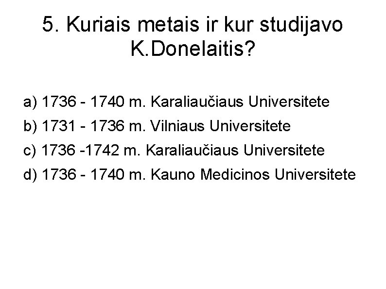 5. Kuriais metais ir kur studijavo K. Donelaitis? a) 1736 - 1740 m. Karaliaučiaus