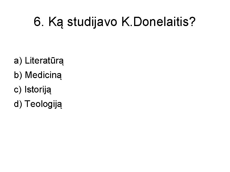 6. Ką studijavo K. Donelaitis? a) Literatūrą b) Mediciną c) Istoriją d) Teologiją 