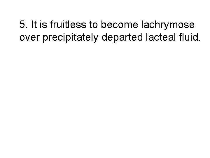 5. It is fruitless to become lachrymose over precipitately departed lacteal fluid. 