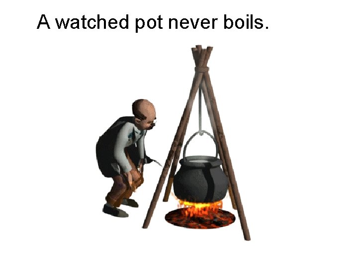 A watched pot never boils. 