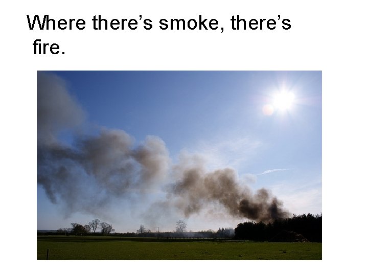Where there’s smoke, there’s fire. 