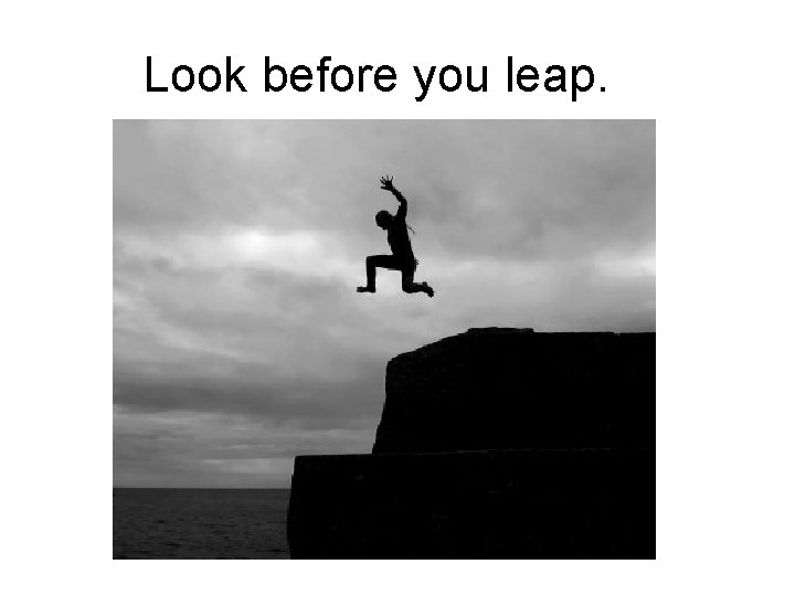Look before you leap. 