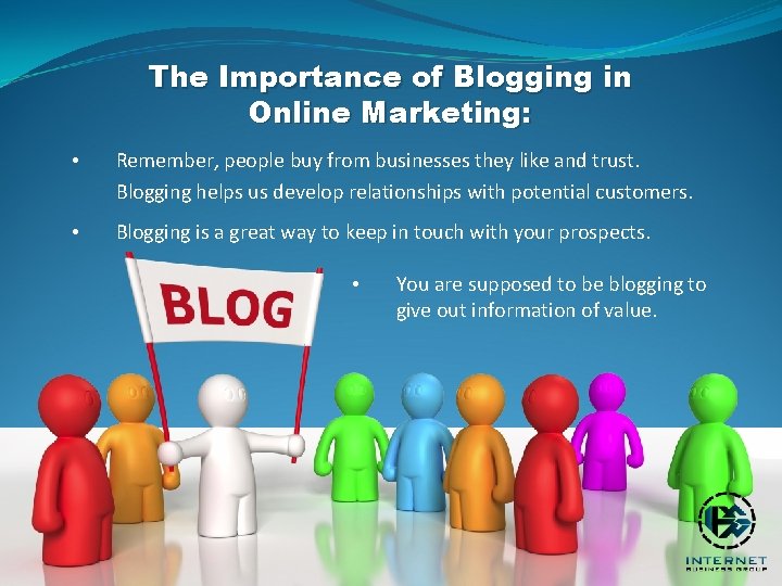 The Importance of Blogging in Online Marketing: • Remember, people buy from businesses they