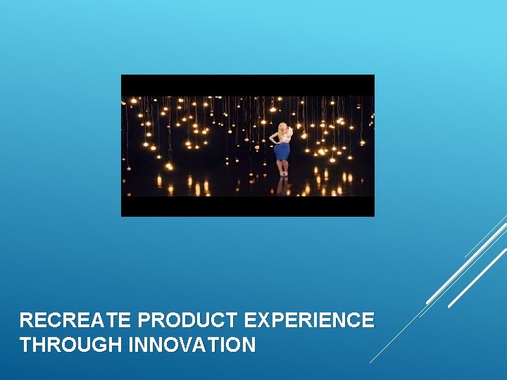 RECREATE PRODUCT EXPERIENCE THROUGH INNOVATION 