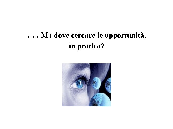 …. . Ma dove cercare le opportunità, in pratica? 