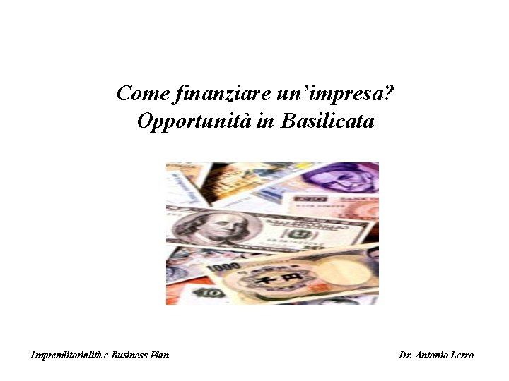 Come finanziare un’impresa? Opportunità in Basilicata Imprenditorialità e Business Plan Dr. Antonio Lerro 