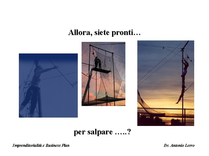 Allora, siete pronti… per salpare …. . ? Imprenditorialità e Business Plan Dr. Antonio