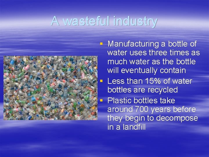 A wasteful industry § Manufacturing a bottle of water uses three times as much A wasteful industry § Manufacturing a bottle of water uses three times as much
